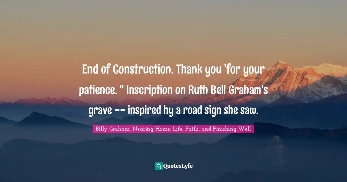 End of Construction. Thank you 'for your patience. " Inscription on Ruth Bell Graham's grave -- inspired hy a road sign she saw.