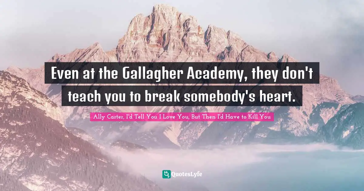 Ally Carter, I'd Tell You I Love You, But Then I'd Have To Kill You Quotes: "Even at the Gallagher Academy, they don't teach you to break somebody's heart."