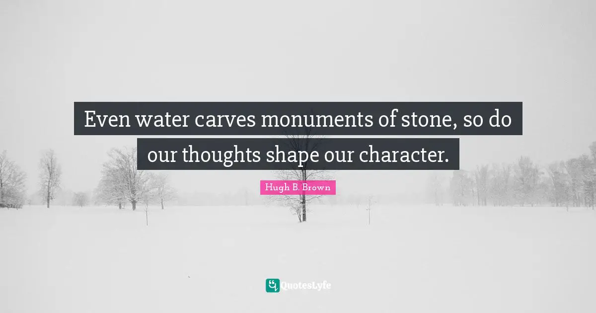 Even water carves monuments of stone, so do our thoughts shape our character.