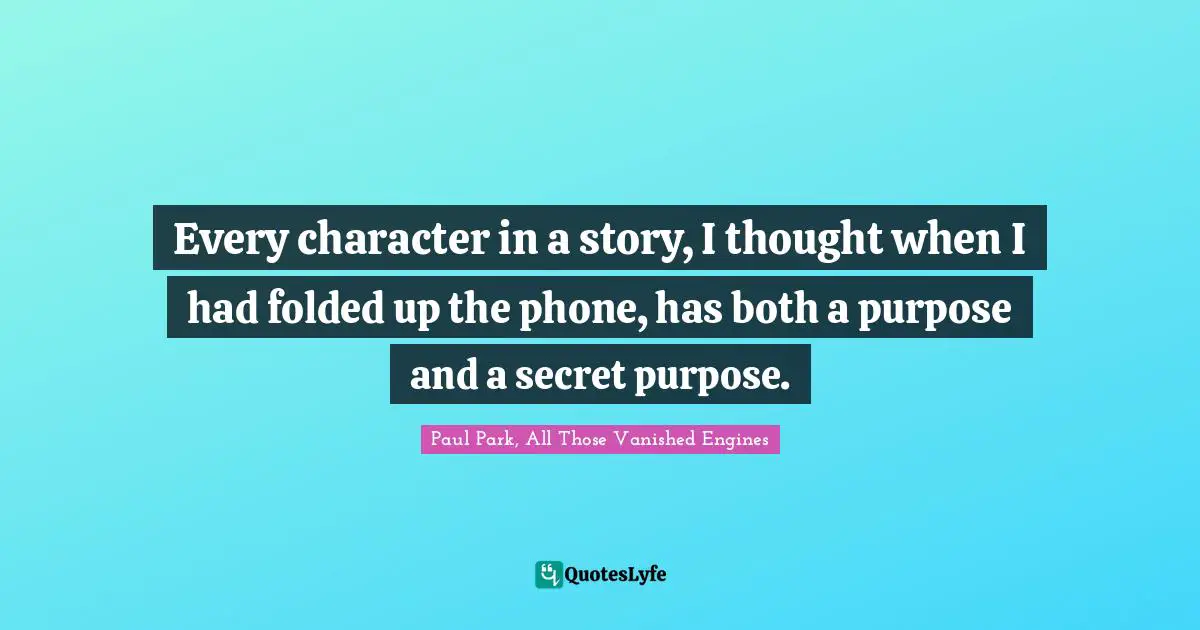 Every character in a story, I thought when I had folded up the phone, has both a purpose and a secret purpose.