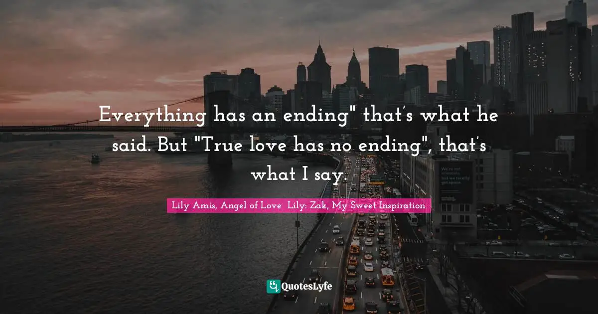Everything has an ending" that’s what he said. But "True love has no ending", that’s what I say.