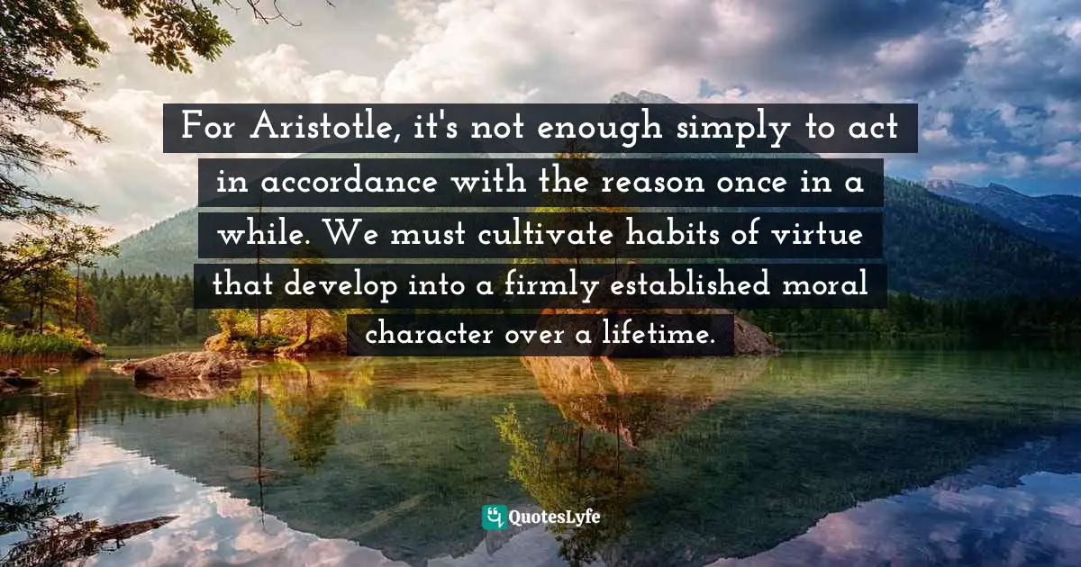 For Aristotle, it's not enough simply to act in accordance with the reason once in a while. We must cultivate habits of virtue that develop into a firmly established moral character over a lifetime.