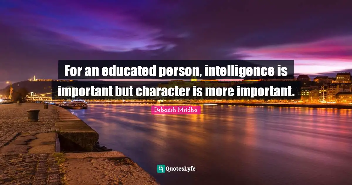 For an educated person, intelligence is important but character is more important.