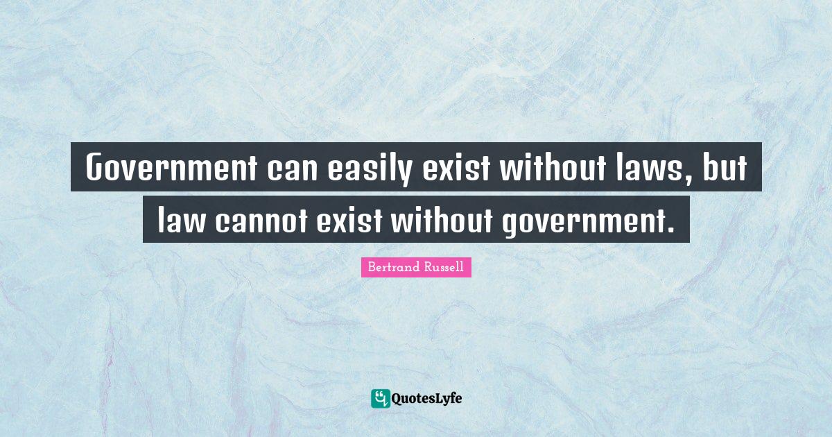 Government can easily exist without laws, but law cannot exist without