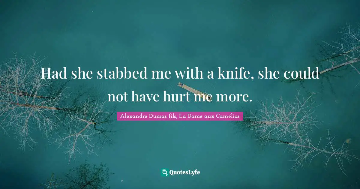Had she stabbed me with a knife, she could not have hurt me more.