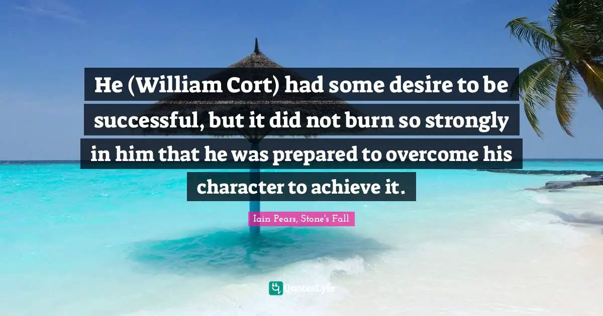 He (William Cort) had some desire to be successful, but it did not burn so strongly in him that he was prepared to overcome his character to achieve it.
