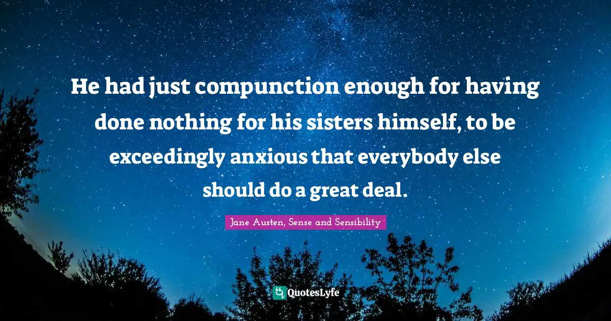 He had just compunction enough for having done nothing for his sisters himself, to be exceedingly anxious that everybody else should do a great deal.