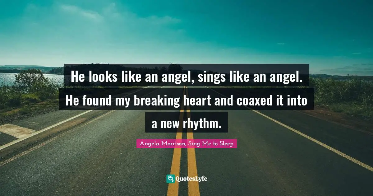 He looks like an angel, sings like an angel. He found my breaking heart and coaxed it into a new rhythm.