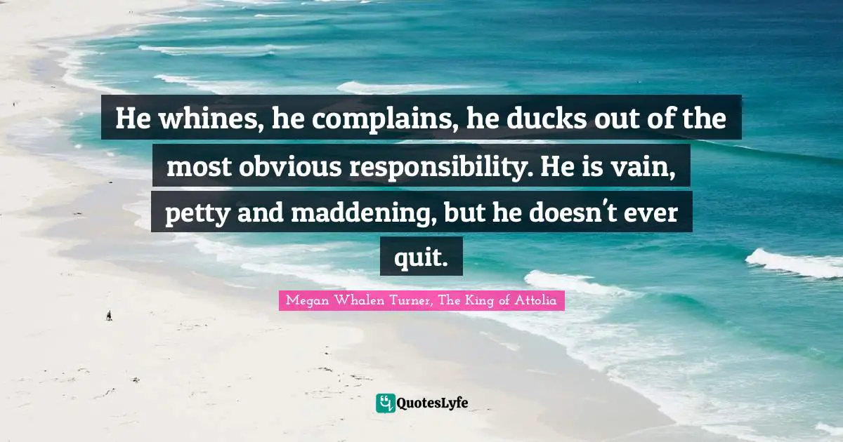 He whines, he complains, he ducks out of the most obvious responsibility. He is vain, petty and maddening, but he doesn't ever quit.