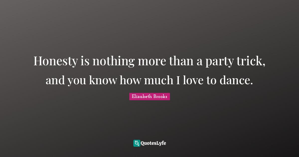 Honesty is nothing more than a party trick, and you know how much I love to dance.