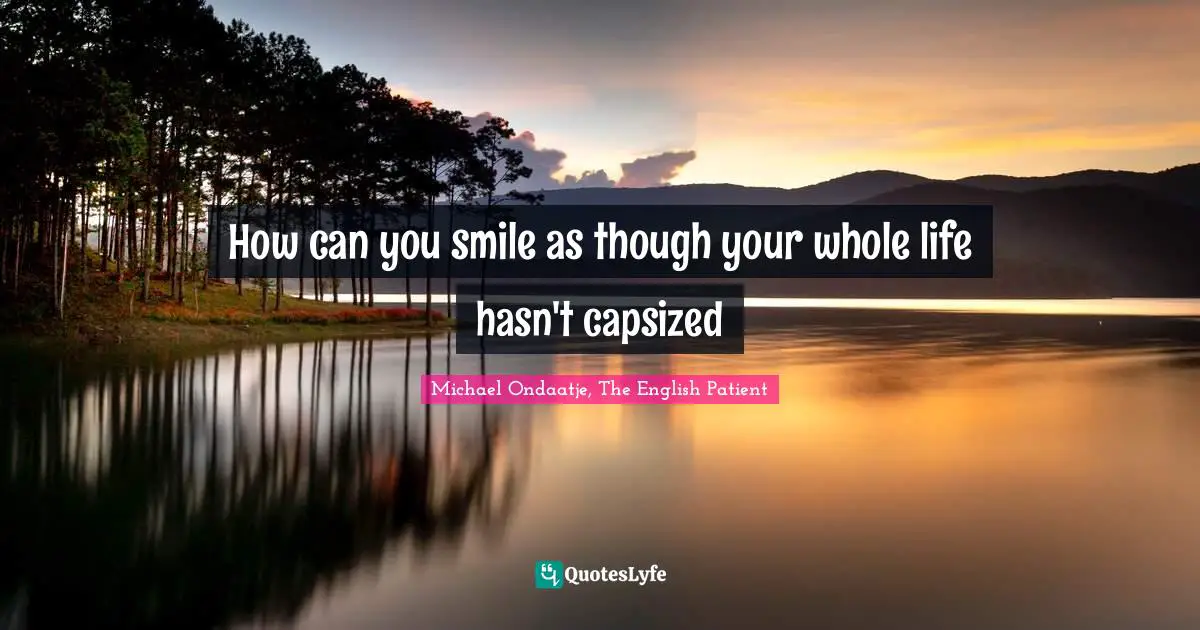 Michael Ondaatje, The English Patient Quotes: "How can you smile as though your whole life hasn't capsized"