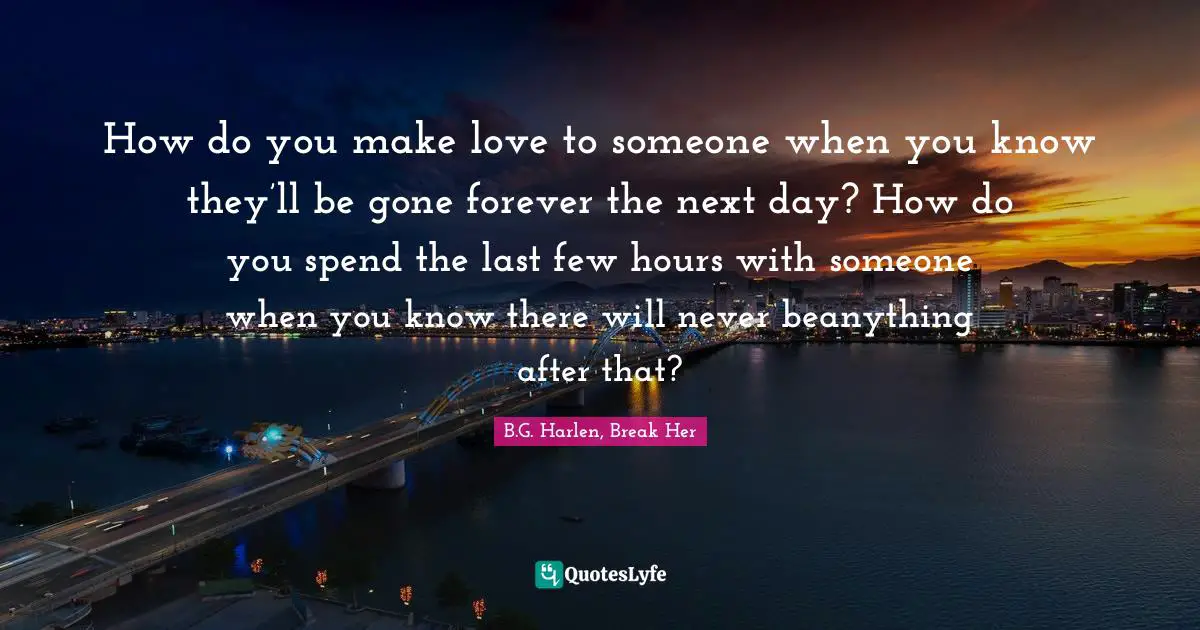 How do you make love to someone when you know they’ll be gone forever the next day? How do you spend the last few hours with someone when you know there will never beanything after that?