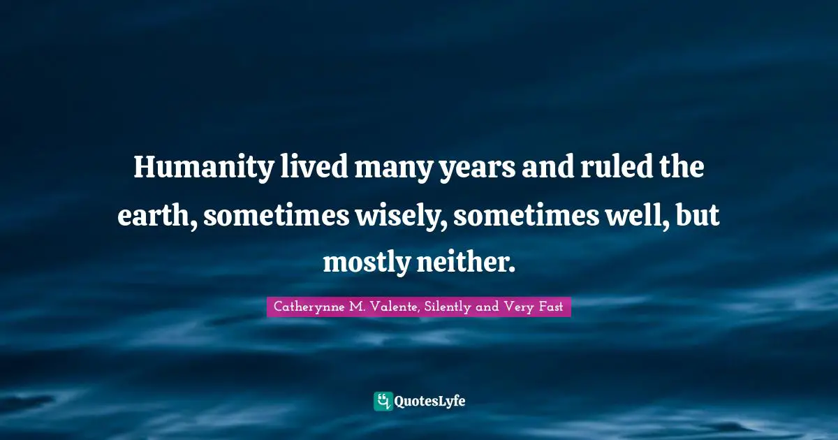 Humanity lived many years and ruled the earth, sometimes wisely, sometimes well, but mostly neither.