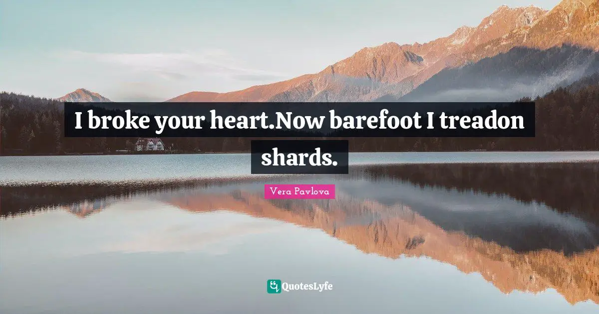 I broke your heart.Now barefoot I treadon shards.