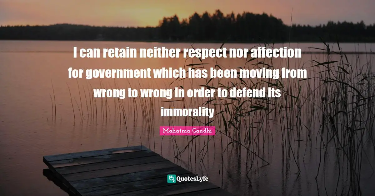 Gandhi Quotes: "I can retain neither respect nor affection for government which has been moving from wrong to wrong in order to defend its immorality"