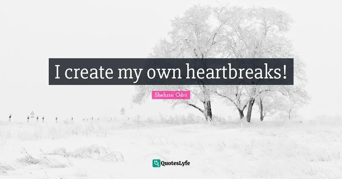 I create my own heartbreaks!