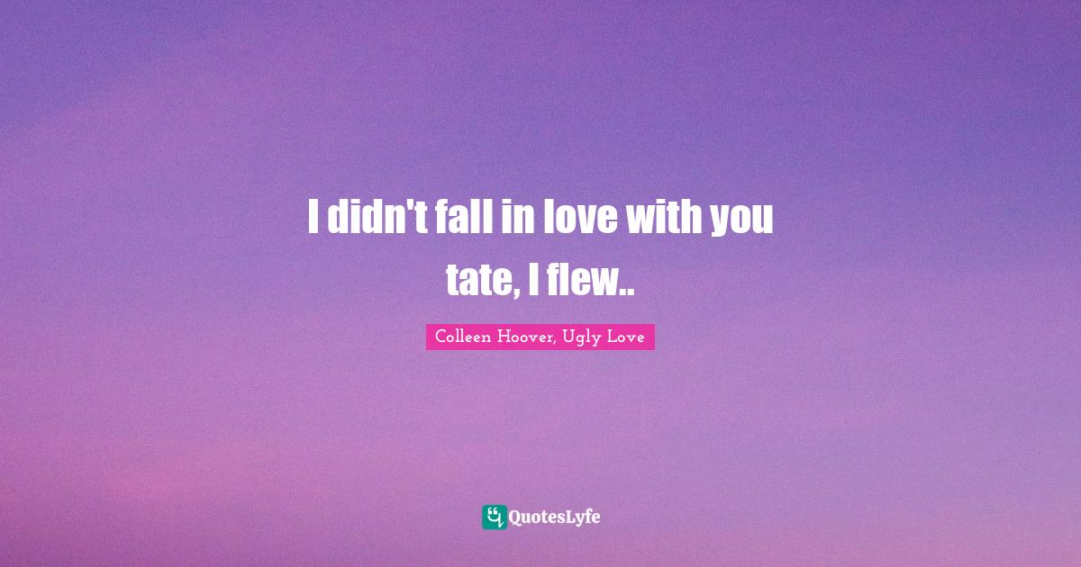 I didn't fall in love with you tate, I flew..... Quote by Colleen