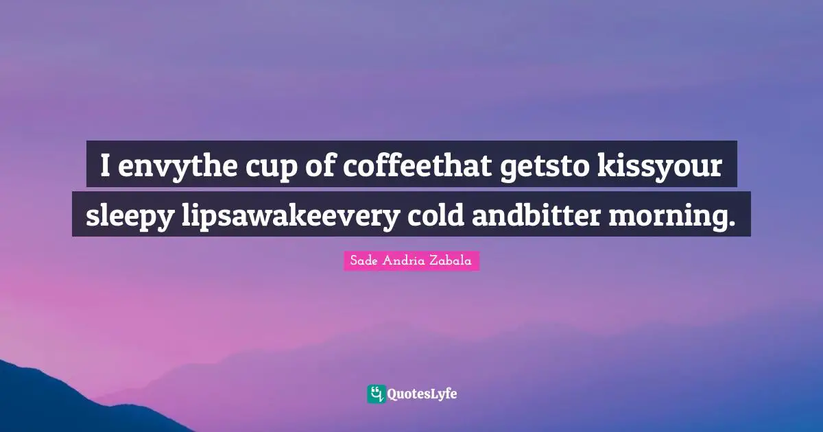 Sade Andria Zabala Quotes: "I envythe cup of coffeethat getsto kissyour sleepy lipsawakeevery cold andbitter morning."