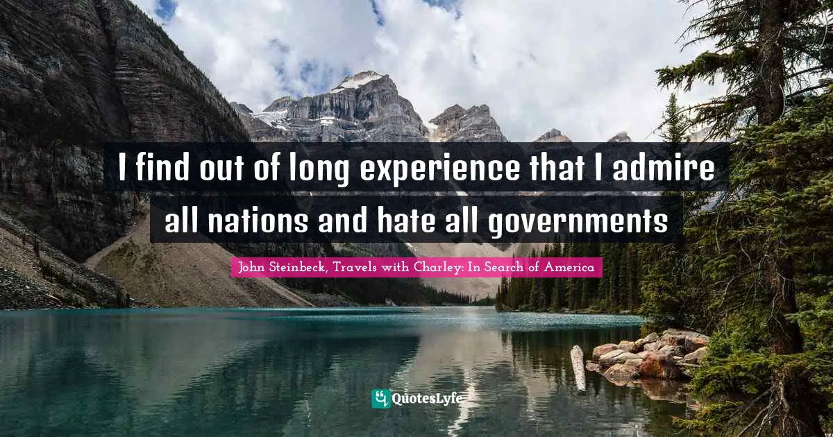 John Steinbeck, Travels with Charley: In Search of America Quotes: I find out of long experience that I admire all nations and hate all governments