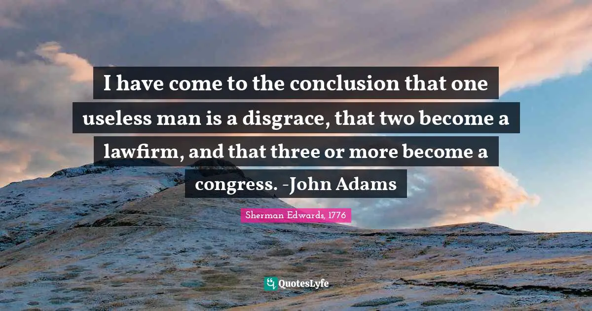 Inefficiency Quotes: "I have come to the conclusion that one useless man is a disgrace, that two become a lawfirm, and that three or more become a congress. -John Adams"