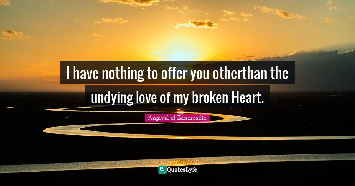 I have nothing to offer you otherthan the undying love of my broken Heart.