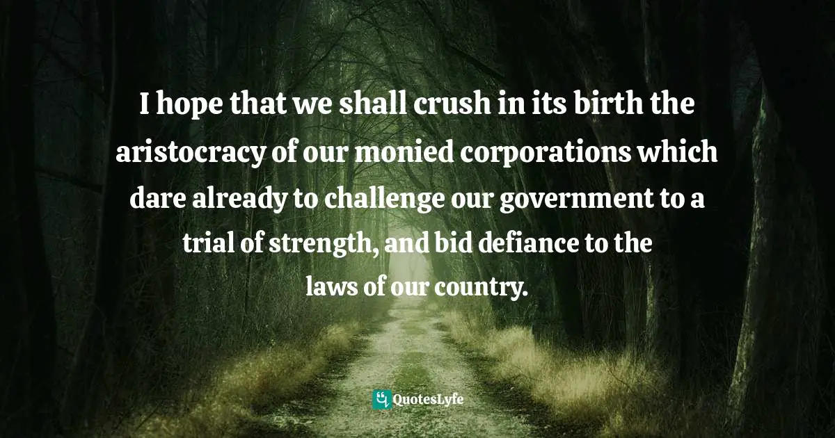 I hope that we shall crush in its birth the aristocracy of our monied corporations which dare already to challenge our government to a trial of strength, and bid defiance to the laws of our country.