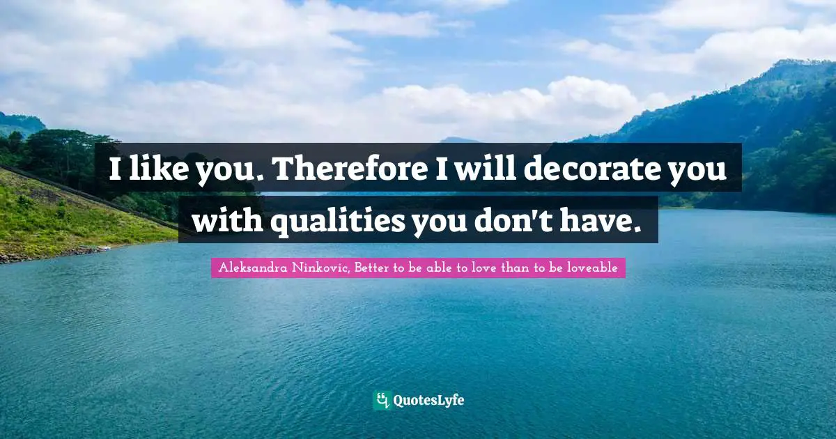 I like you. Therefore I will decorate you with qualities you don't have.