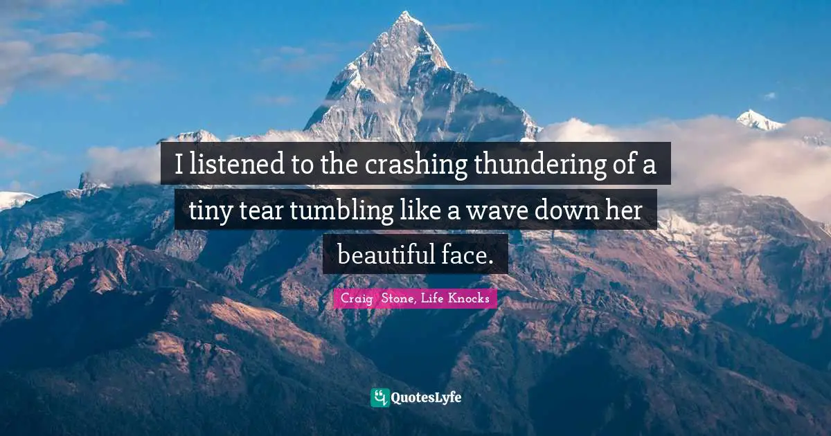 I listened to the crashing thundering of a tiny tear tumbling like a wave down her beautiful face.