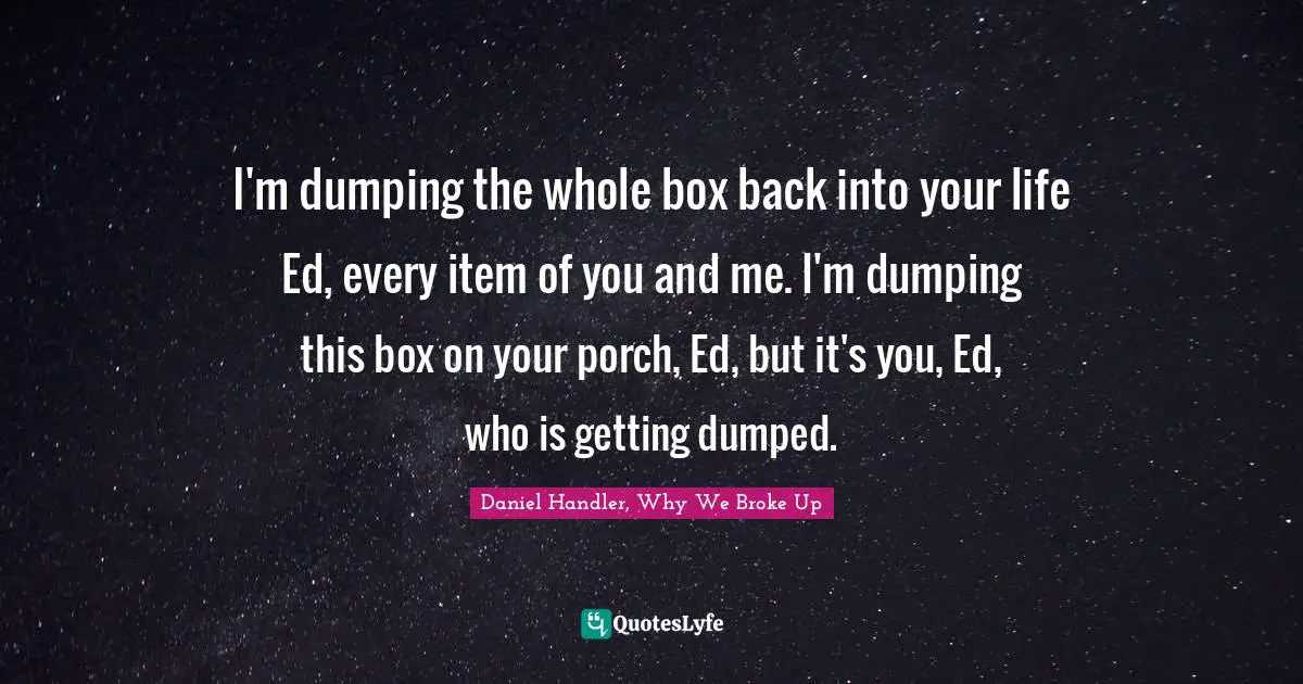 Daniel Handler, Why We Broke Up Quotes: "I'm dumping the whole box back into your life Ed, every item of you and me. I'm dumping this box on your porch, Ed, but it's you, Ed, who is getting dumped."