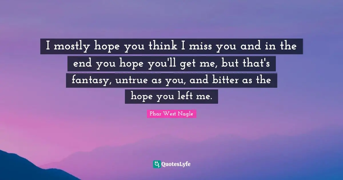 Phar West Nagle Quotes: I mostly hope you think I miss you and in the end you hope you'll get me, but that's fantasy, untrue as you, and bitter as the hope you left me.