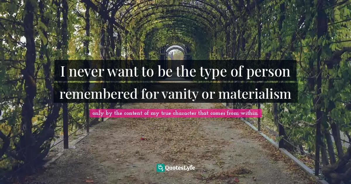 I never want to be the type of person remembered for vanity or materialism