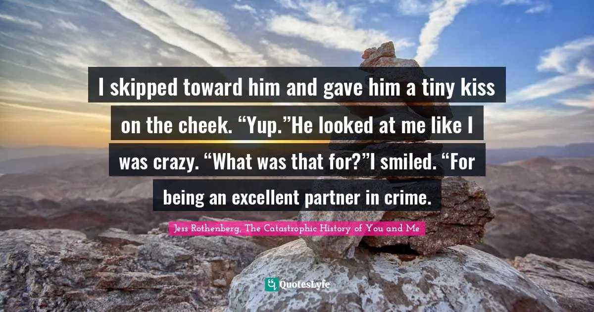 Jess Rothenberg Quotes: "I skipped toward him and gave him a tiny kiss on the cheek. “Yup.”He looked at me like I was crazy. “What was that for?”I smiled. “For being an excellent partner in crime."