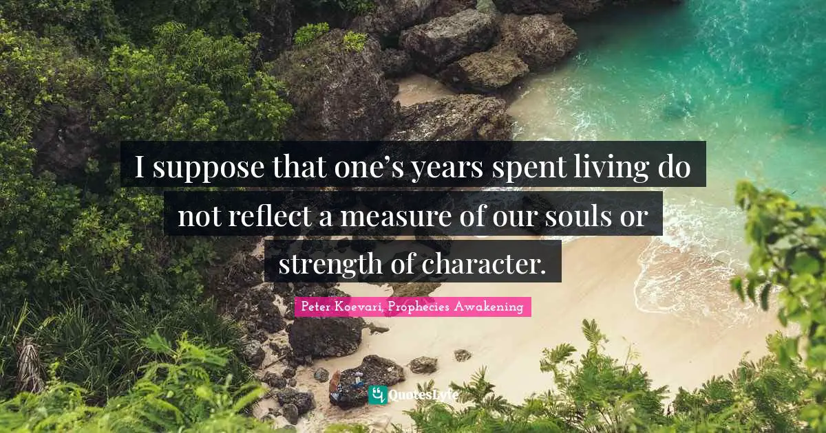 I suppose that one’s years spent living do not reflect a measure of our souls or strength of character.