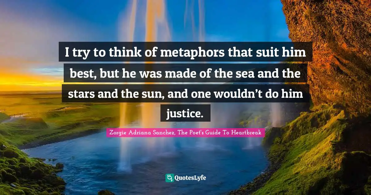 I try to think of metaphors that suit him best, but he was made of the sea and the stars and the sun, and one wouldn’t do him justice.