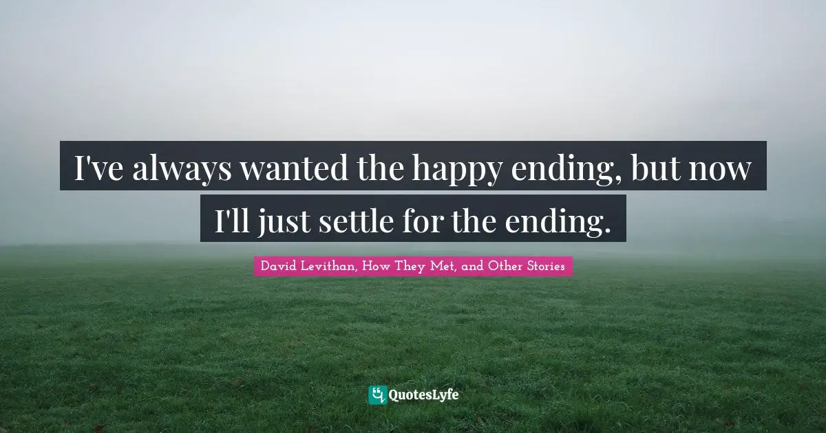 David Levithan, How They Met, And Other Stories Quotes: "I've always wanted the happy ending, but now I'll just settle for the ending."