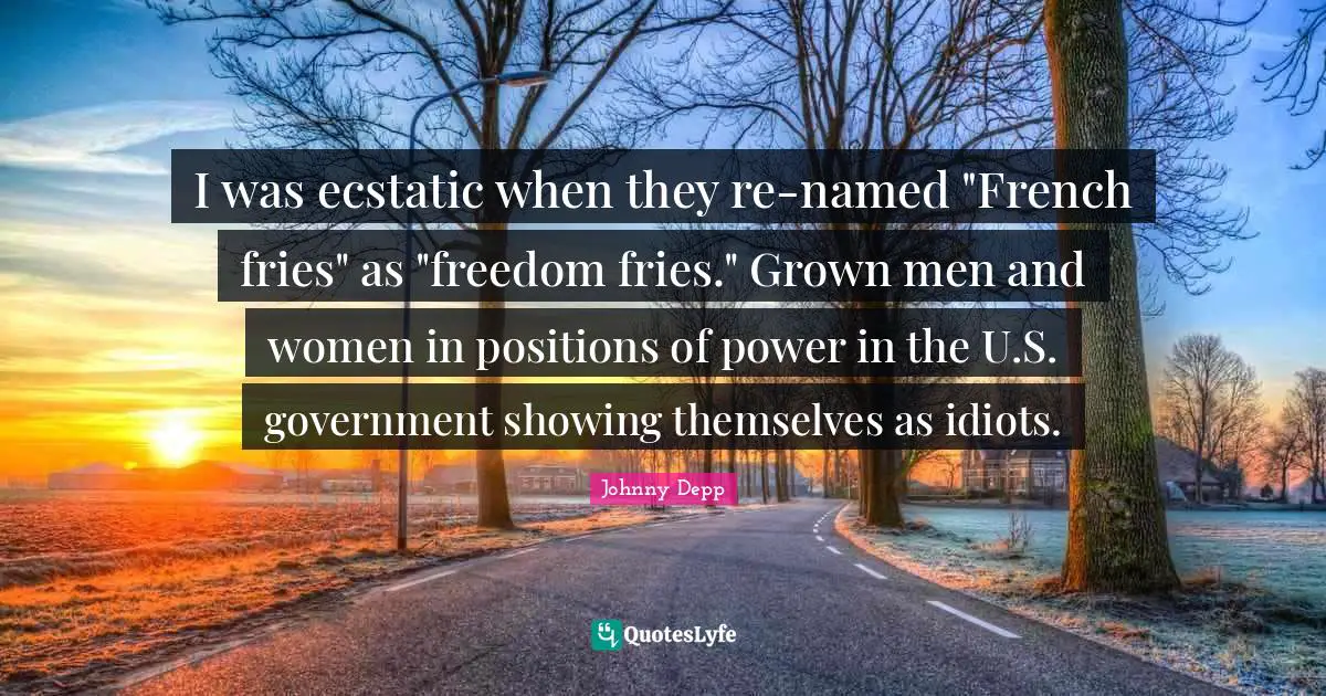 I was ecstatic when they re-named "French fries" as "freedom fries." Grown men and women in positions of power in the U.S. government showing themselves as idiots.