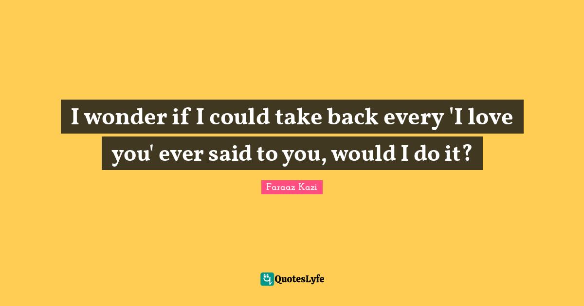 I wonder if I could take back every 'I love you' ever said to you, would I do it?
