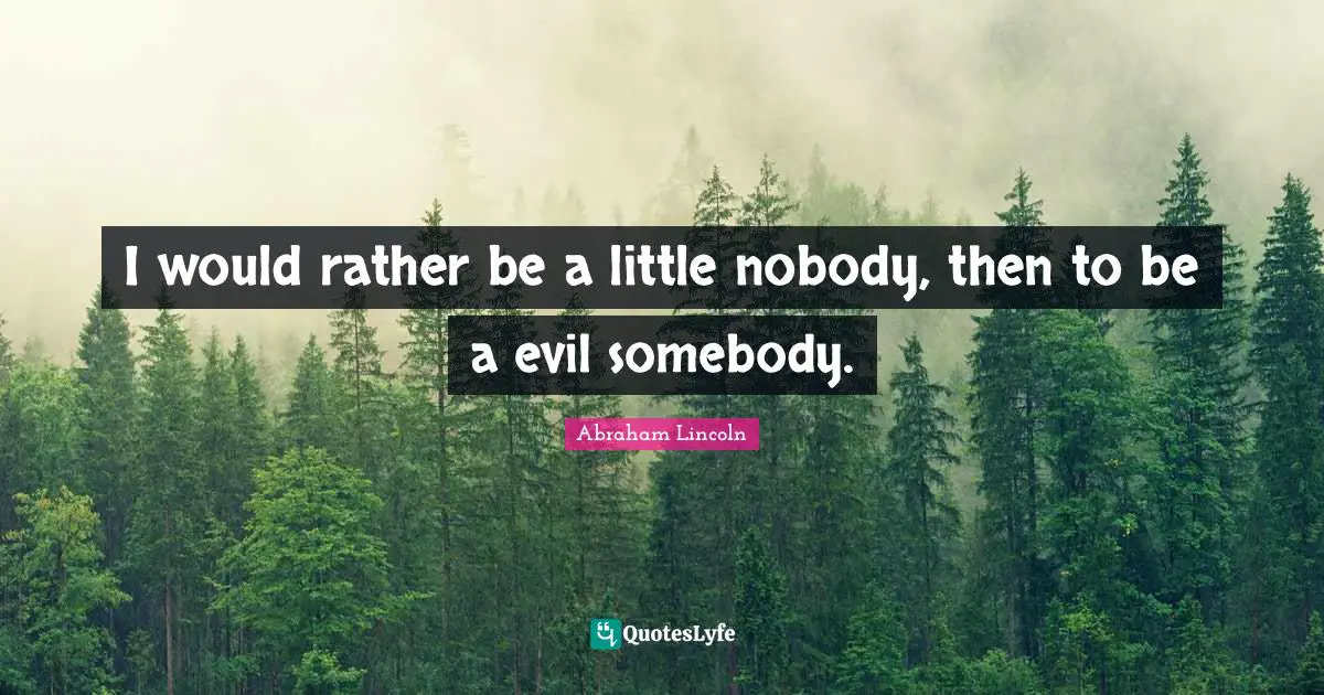 Abraham Lincoln Quotes: I would rather be a little nobody, then to be a evil somebody.