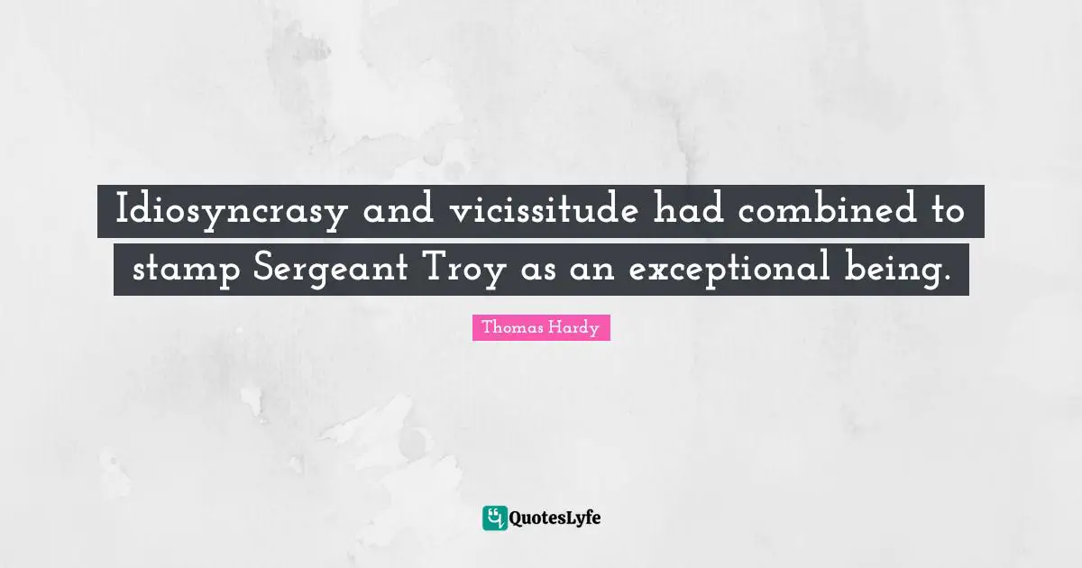 Idiosyncrasy and vicissitude had combined to stamp Sergeant Troy as an exceptional being.