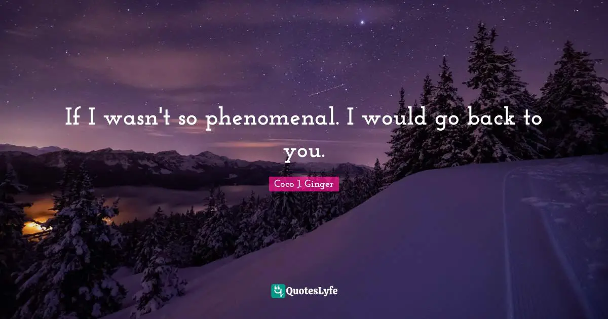 If I wasn't so phenomenal. I would go back to you.