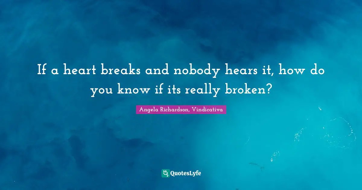 If a heart breaks and nobody hears it, how do you know if its really broken?