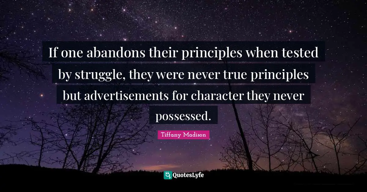 If one abandons their principles when tested by struggle, they were never true principles but advertisements for character they never possessed.