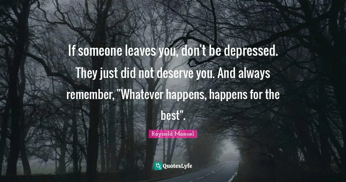 If someone leaves you, don't be depressed. They just did not deserve you. And always remember, "Whatever happens, happens for the best".