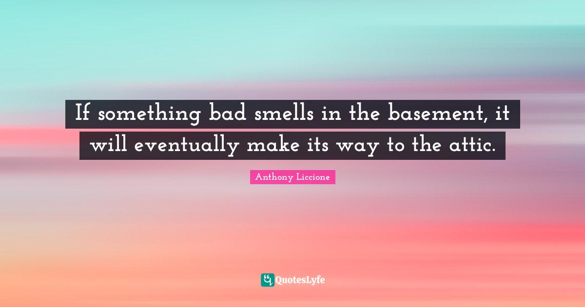 Anthony Liccione Quotes: If something bad smells in the basement, it will eventually make its way to the attic.