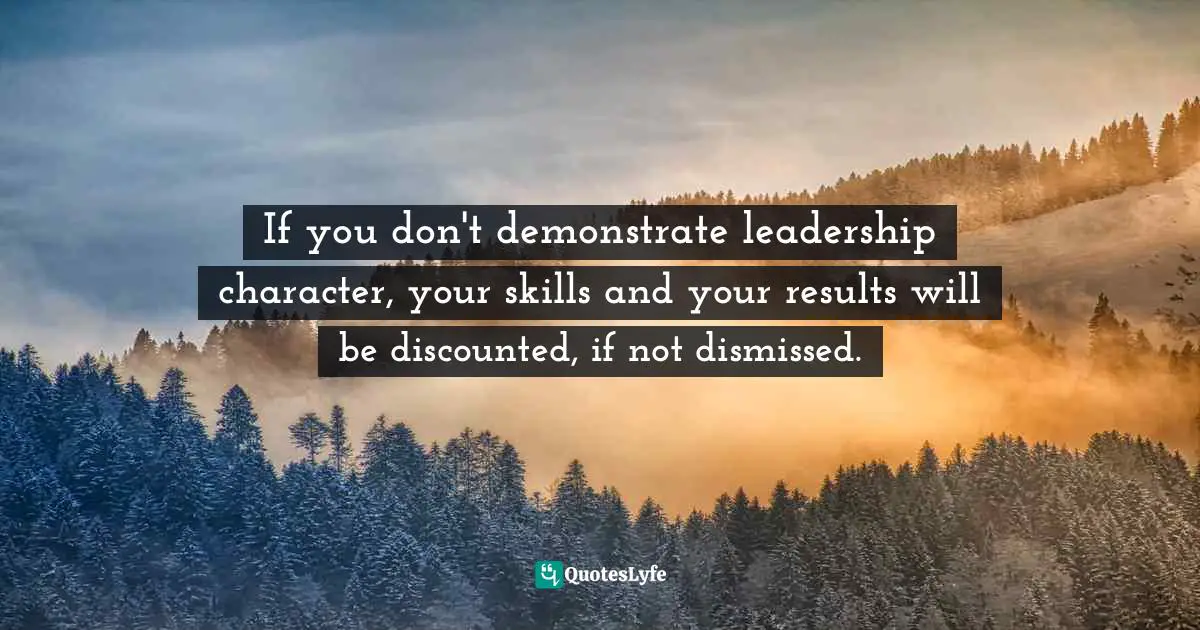 If you don't demonstrate leadership character, your skills and your results will be discounted, if not dismissed.