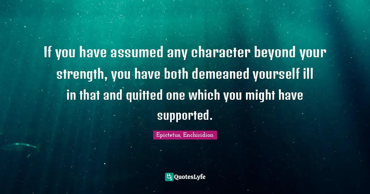 If you have assumed any character beyond your strength, you have both demeaned yourself ill in that and quitted one which you might have supported.