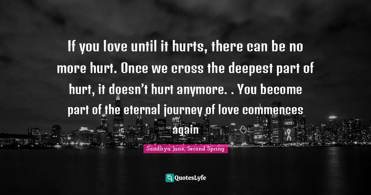 Romance Novels Quotes: "If you love until it hurts, there can be no more hurt. Once we cross the deepest part of hurt, it doesn’t hurt anymore. . You become part of the eternal journey of love commences again"