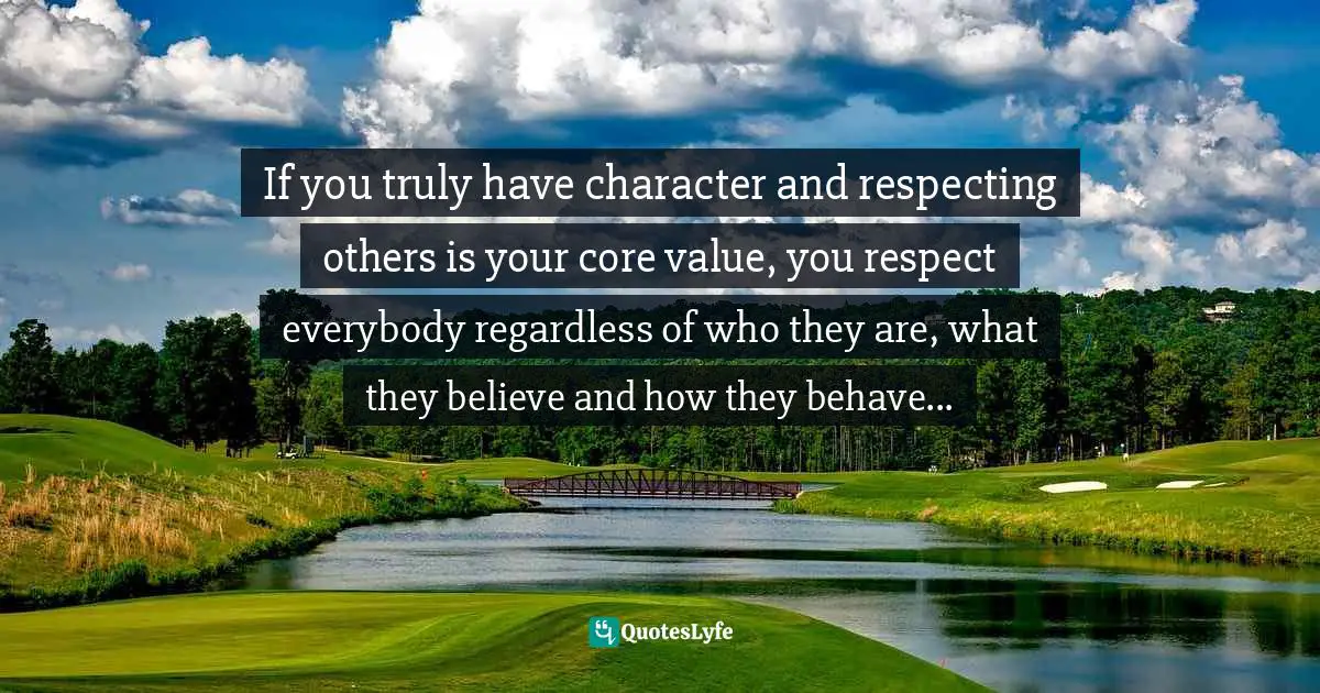 If you truly have character and respecting others is your core value, you respect everybody regardless of who they are, what they believe and how they behave...