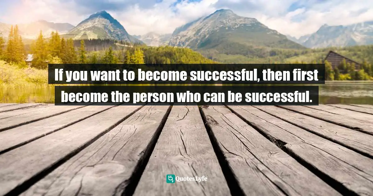 If you want to become successful, then first become the person who can be successful.