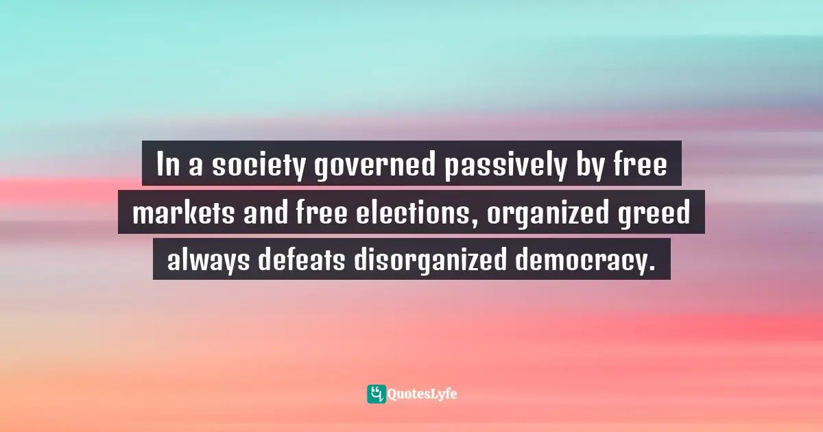 Street Quotes: "In a society governed passively by free markets and free elections, organized greed always defeats disorganized democracy."
